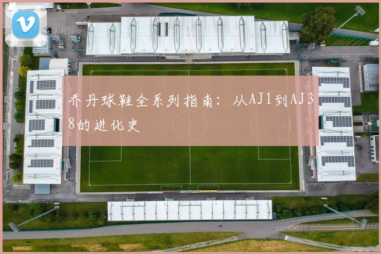 乔丹球鞋全系列指南：从AJ1到AJ38的进化史