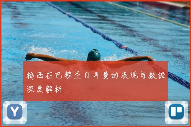 梅西在巴黎圣日耳曼的表现与数据深度解析
