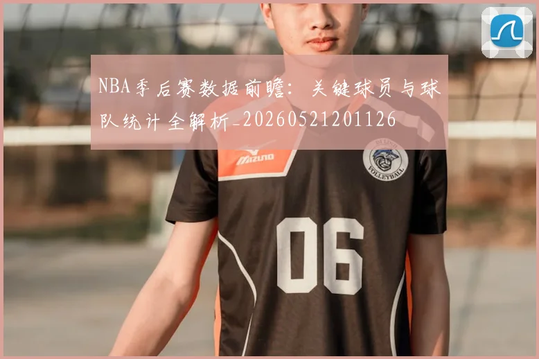 NBA季后赛数据前瞻：关键球员与球队统计全解析_20260521201126