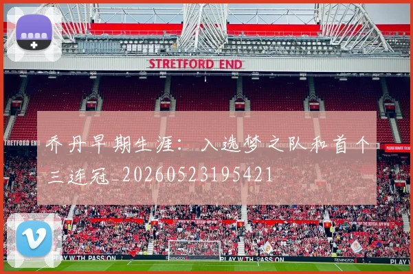乔丹早期生涯:入选梦之队和首个三连冠_20260523195421
