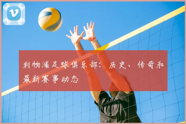 利物浦足球俱乐部：历史、传奇和最新赛事动态