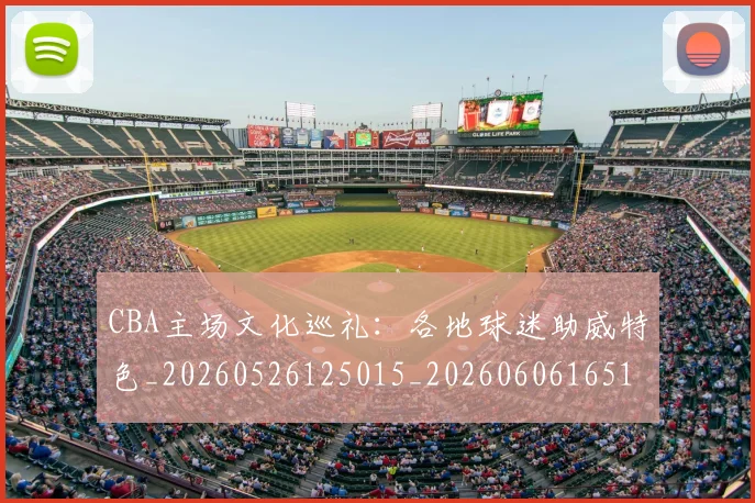 CBA主场文化巡礼:各地球迷助威特色_20260526125015_20260606165137