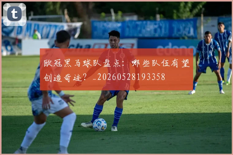 欧冠黑马球队盘点：哪些队伍有望创造奇迹？_20260528193358