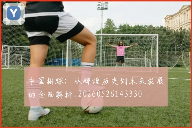 中国排球:从辉煌历史到未来发展的全面解析_20260526143330