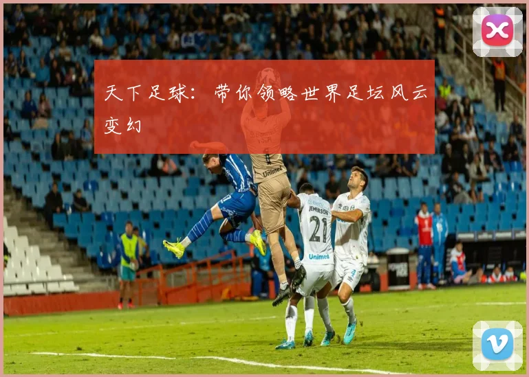 天下足球：带你领略世界足坛风云变幻