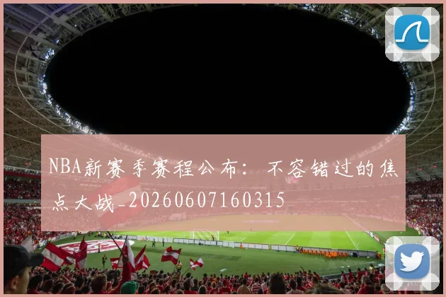 NBA新赛季赛程公布：不容错过的焦点大战_20260607160315