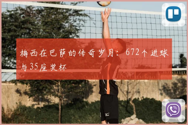 梅西在巴萨的传奇岁月：672个进球与35座奖杯