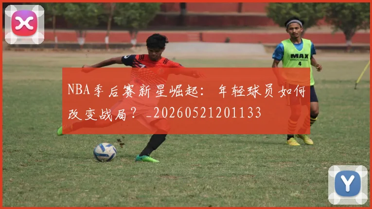 NBA季后赛新星崛起:年轻球员如何改变战局?_20260521201133
