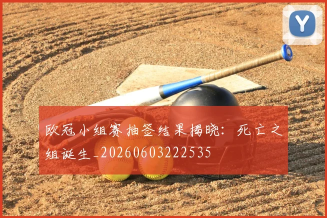 欧冠小组赛抽签结果揭晓：死亡之组诞生_20260603222535