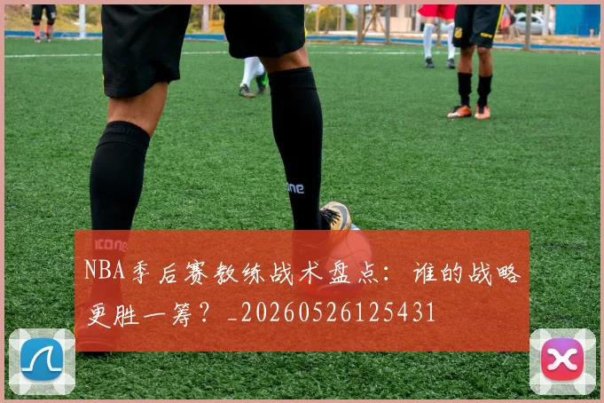 NBA季后赛教练战术盘点：谁的战略更胜一筹？_20260526125431