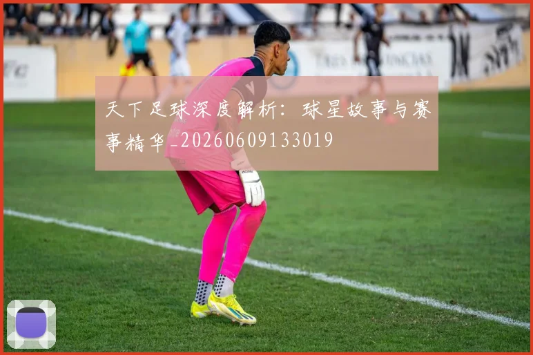 天下足球深度解析:球星故事与赛事精华_20260609133019