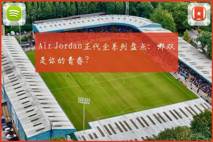 Air Jordan正代全系列盘点：哪双是你的青春？