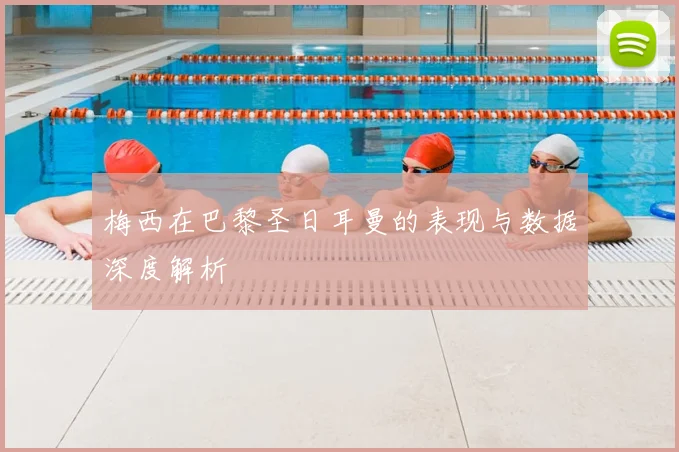 梅西在巴黎圣日耳曼的表现与数据深度解析