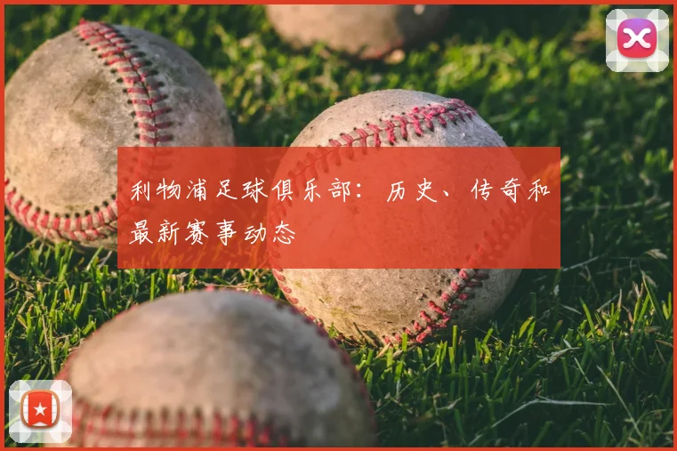 利物浦足球俱乐部：历史、传奇和最新赛事动态