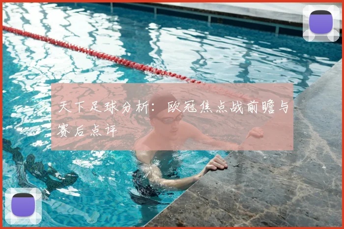 天下足球分析：欧冠焦点战前瞻与赛后点评