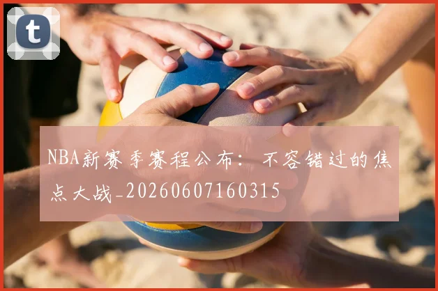 NBA新赛季赛程公布:不容错过的焦点大战_20260607160315