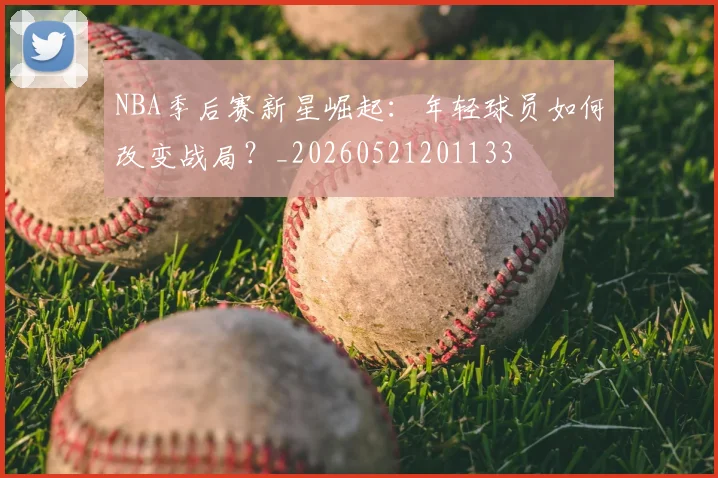 NBA季后赛新星崛起：年轻球员如何改变战局？_20260521201133
