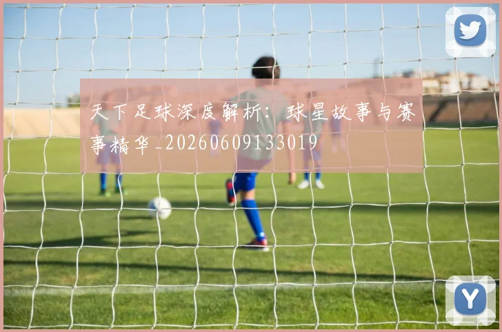 天下足球深度解析:球星故事与赛事精华_20260609133019